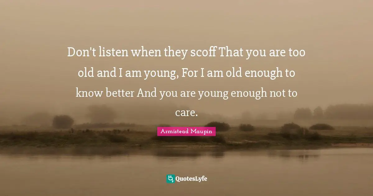 Don't listen when they scoff That you are too old and I am young, For I am old enough to know better And you are young enough not to care.