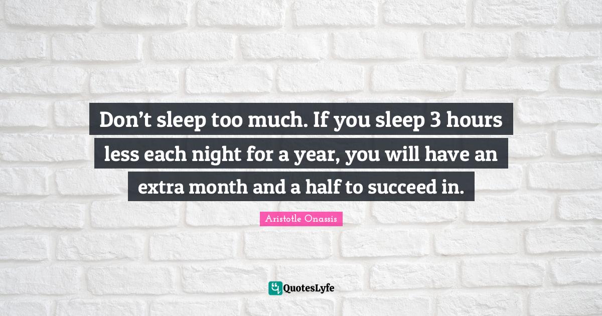 Don’t sleep too much. If you sleep 3 hours less each night for a yea