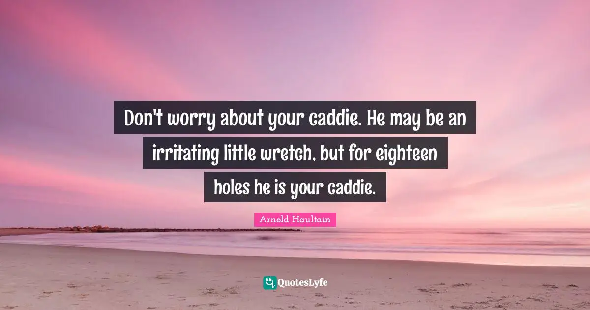 Caddies Quotes: "Don't worry about your caddie. He may be an irritating little wretch, but for eighteen holes he is your caddie."