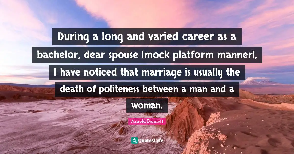 During a long and varied career as a bachelor, dear spouse [mock platform manner], I have noticed that marriage is usually the death of politeness between a man and a woman.