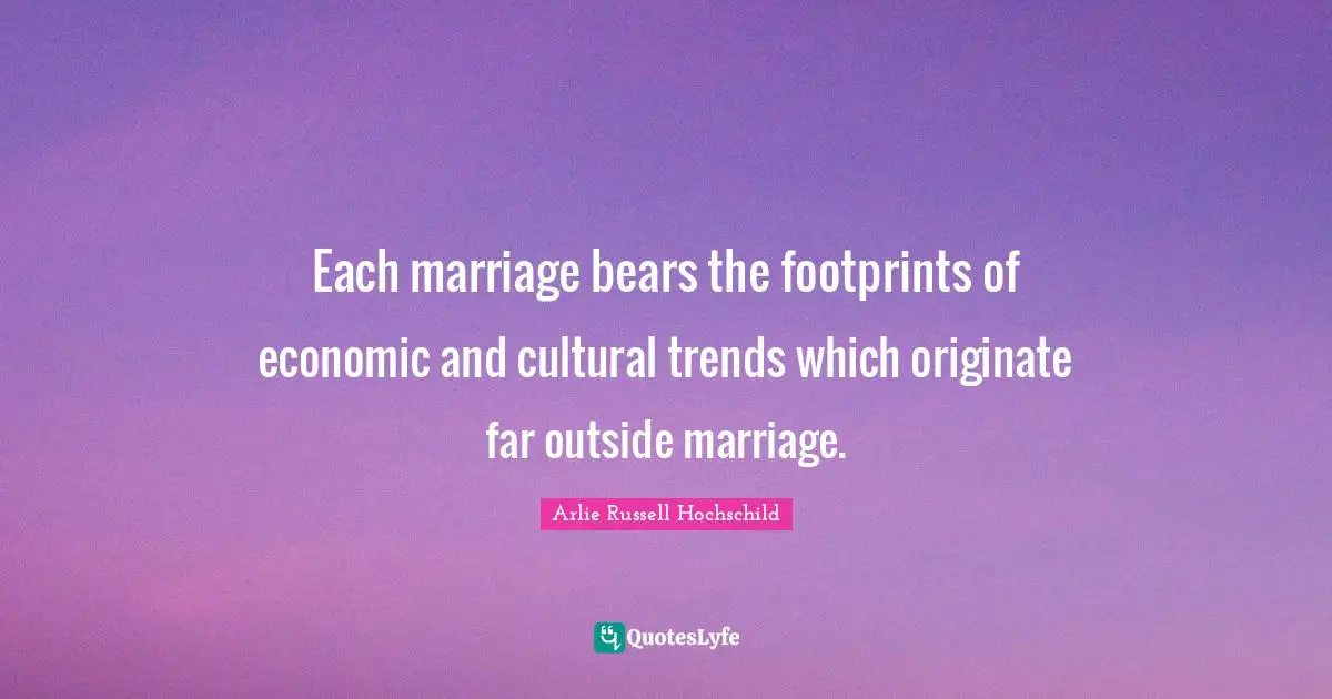 Arlie Russell Hochschild Quotes: "Each marriage bears the footprints of economic and cultural trends which originate far outside marriage."