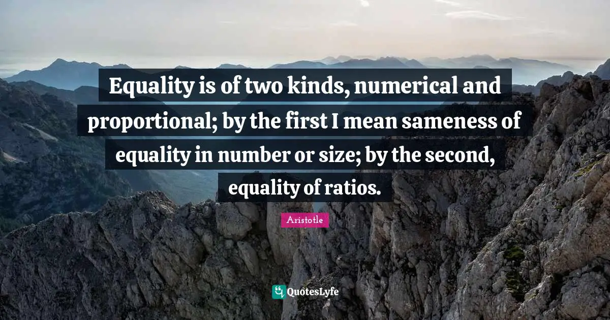 Equality is of two kinds, numerical and proportional; by the first I mean sameness of equality in number or size; by the second, equality of ratios.