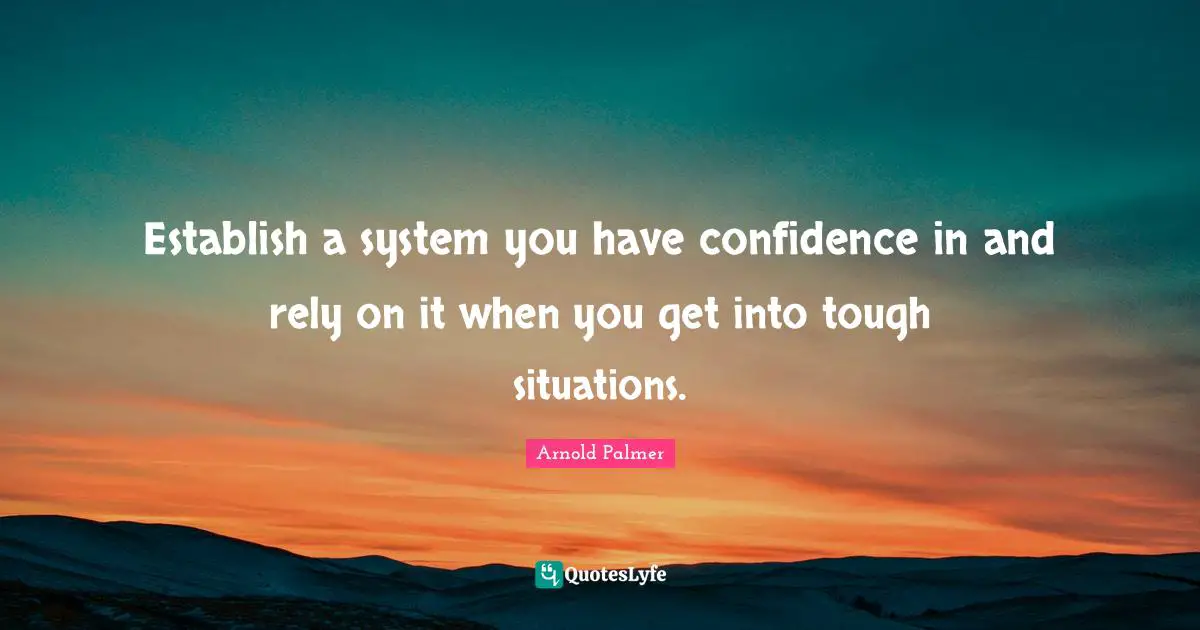 Have Confidence Quotes: "Establish a system you have confidence in and rely on it when you get into tough situations."