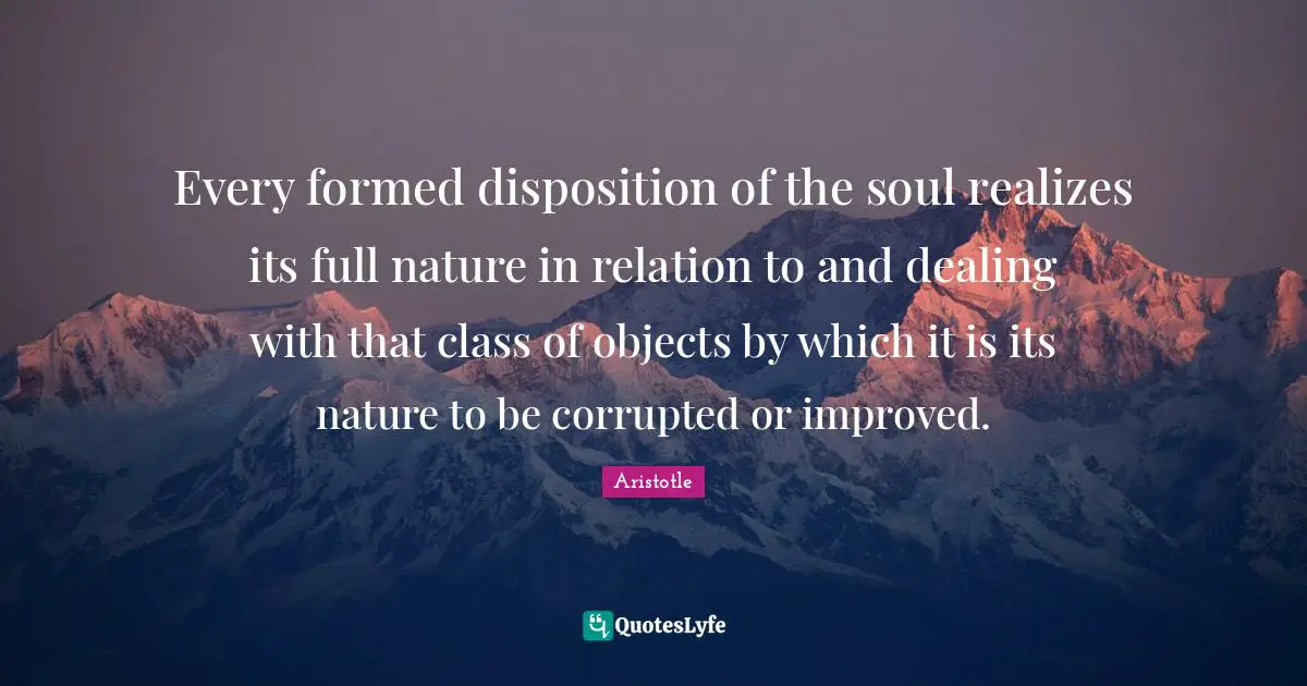 Every formed disposition of the soul realizes its full nature in relation to and dealing with that class of objects by which it is its nature to be corrupted or improved.