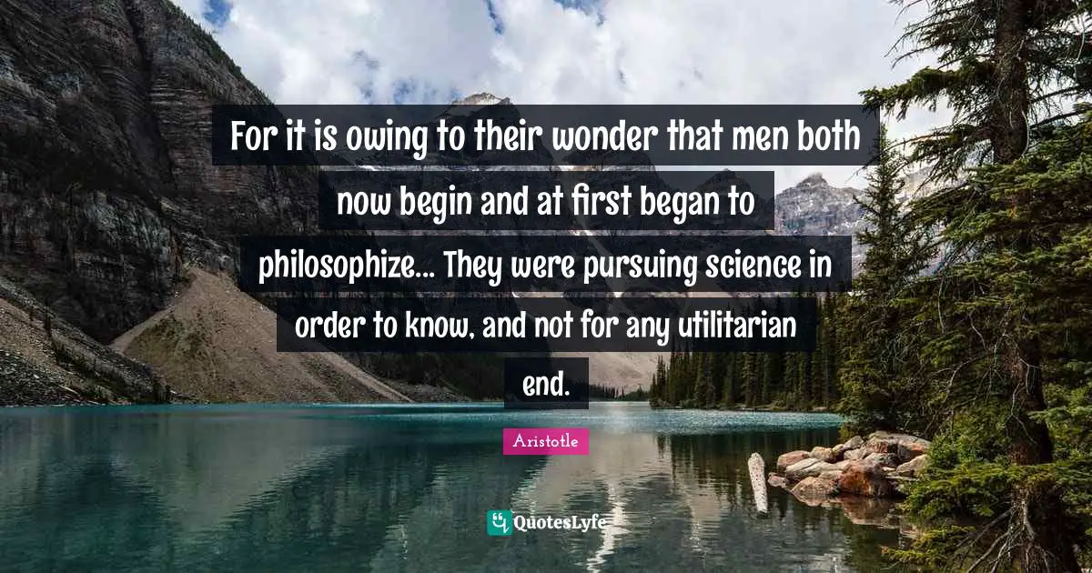 Owing Quotes: "For it is owing to their wonder that men both now begin and at first began to philosophize... They were pursuing science in order to know, and not for any utilitarian end."