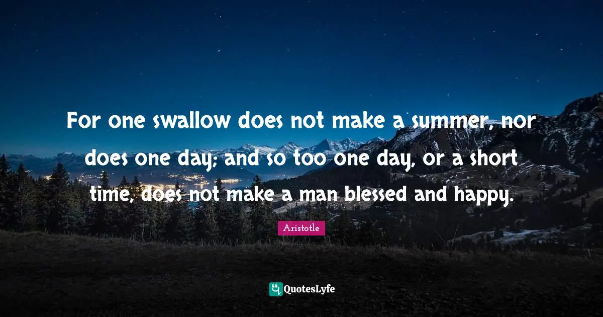 For one swallow does not make a summer, nor does one day; and so too one day, or a short time, does not make a man blessed and happy.