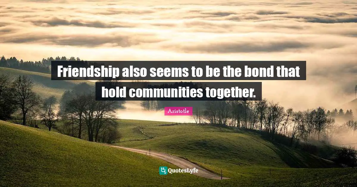 Friendship also seems to be the bond that hold communities together.