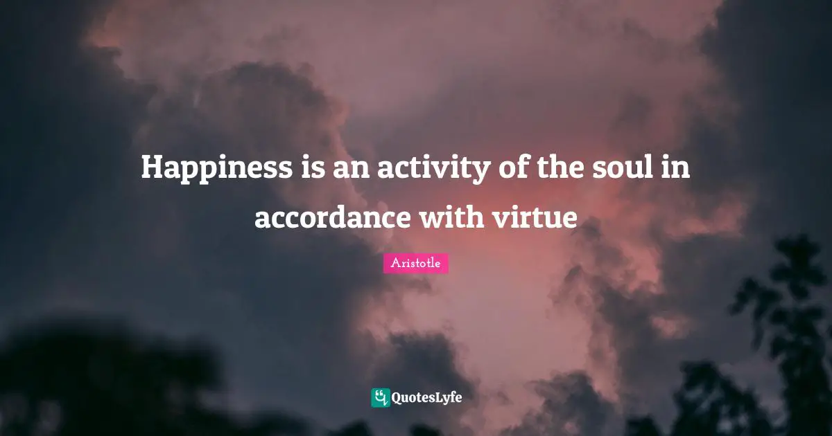 The Nicomachean Ethics Quotes: "Happiness is an activity of the soul in accordance with virtue"