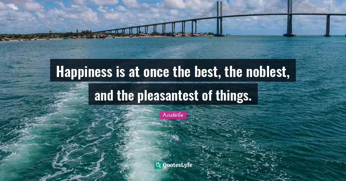 Happiness is at once the best, the noblest, and the pleasantest of things.