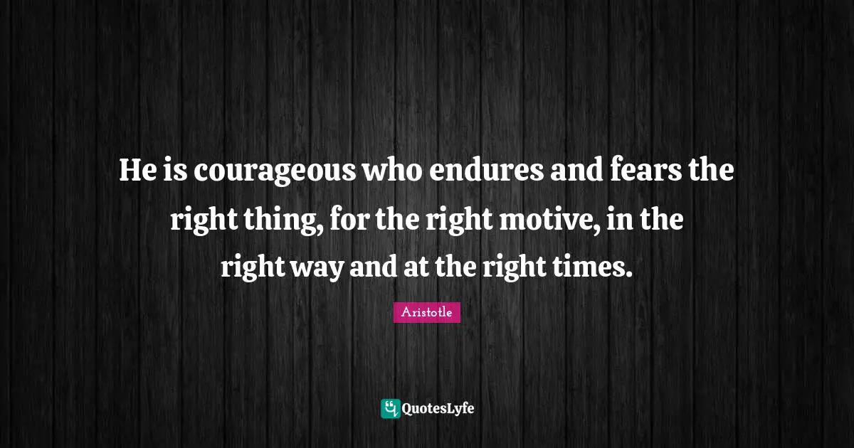 He is courageous who endures and fears the right thing, for the right motive, in the right way and at the right times.