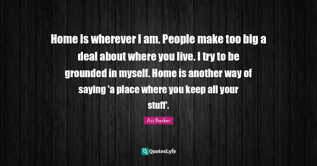 Arj Barker Quotes: "Home is wherever I am. People make too big a deal about where you live. I try to be grounded in myself. Home is another way of saying 'a place where you keep all your stuff'."