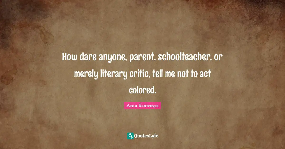 How dare anyone, parent, schoolteacher, or merely literary critic, tell me not to act colored.