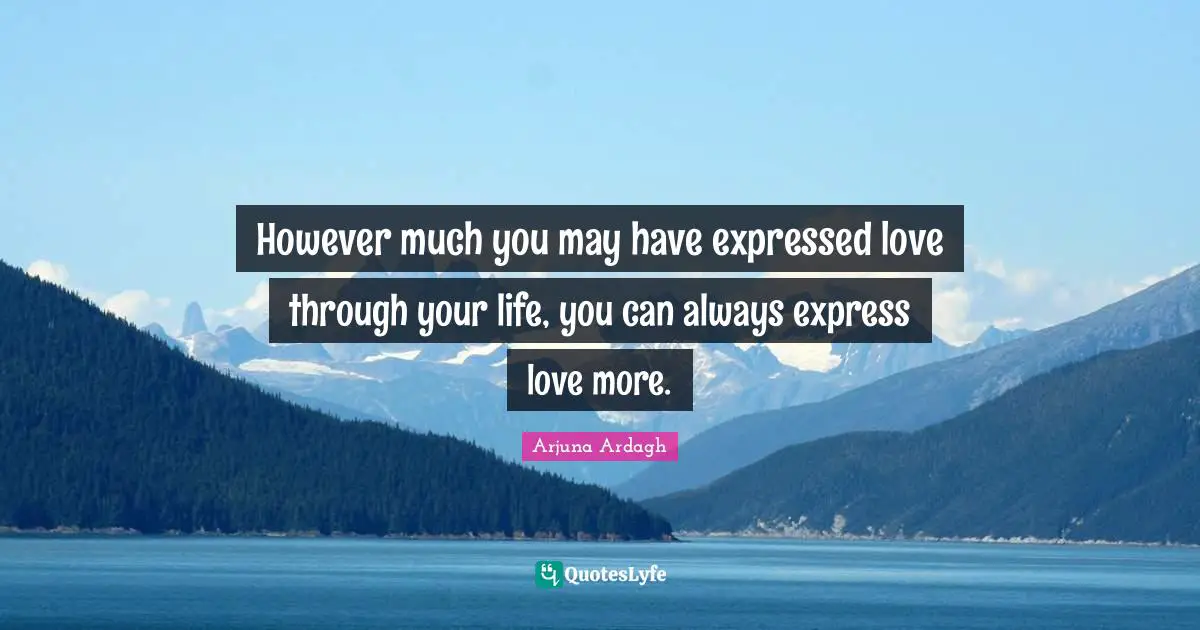 However much you may have expressed love through your life, you can always express love more.