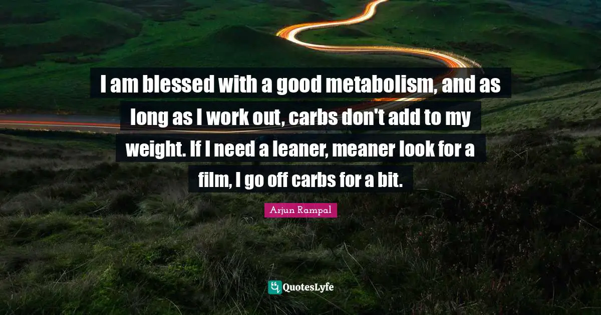 I am blessed with a good metabolism, and as long as I work out, carbs don't add to my weight. If I need a leaner, meaner look for a film, I go off carbs for a bit.