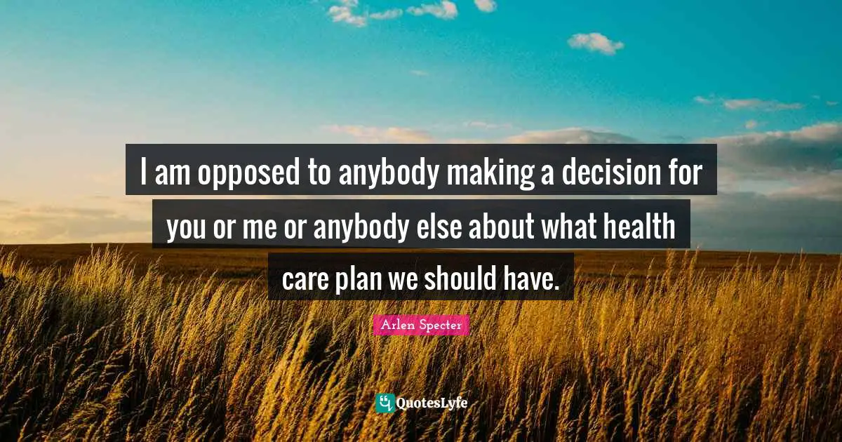 I am opposed to anybody making a decision for you or me or anybody else about what health care plan we should have.