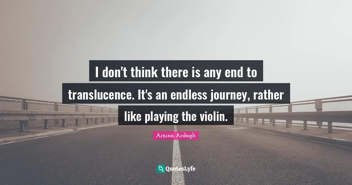 Arjuna Ardagh Quotes: "I don't think there is any end to translucence. It's an endless journey, rather like playing the violin."