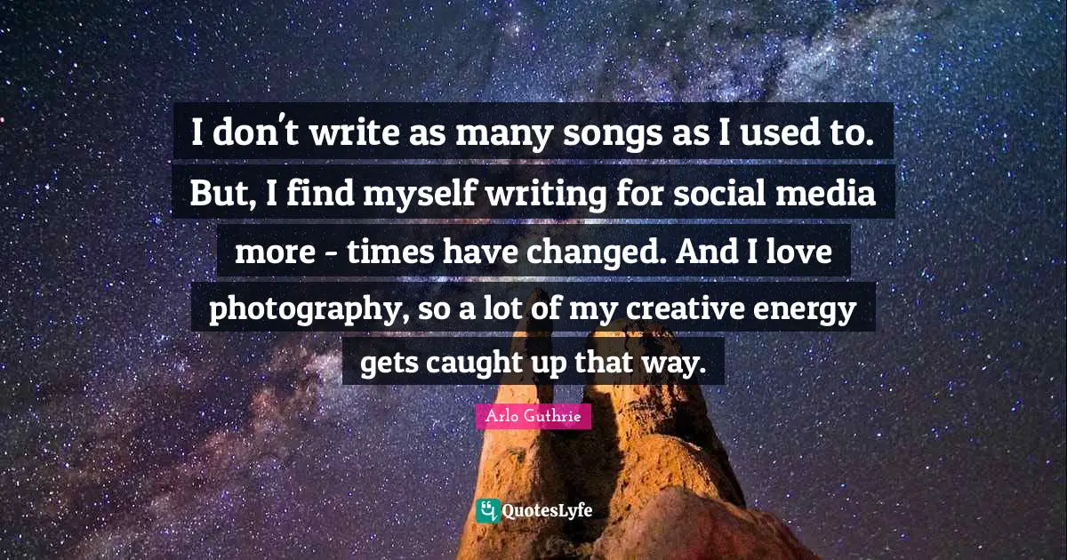 Arlo Guthrie Quotes: "I don't write as many songs as I used to. But, I find myself writing for social media more - times have changed. And I love photography, so a lot of my creative energy gets caught up that way."