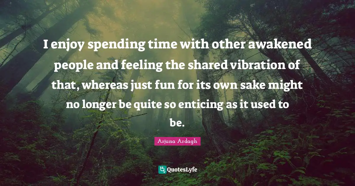 Spending Time Quotes: "I enjoy spending time with other awakened people and feeling the shared vibration of that, whereas just fun for its own sake might no longer be quite so enticing as it used to be."