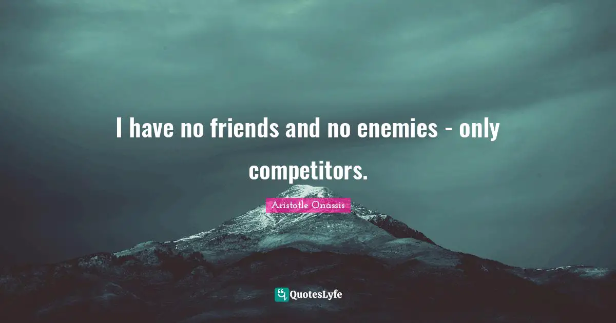 I have no friends and no enemies - only competitors.