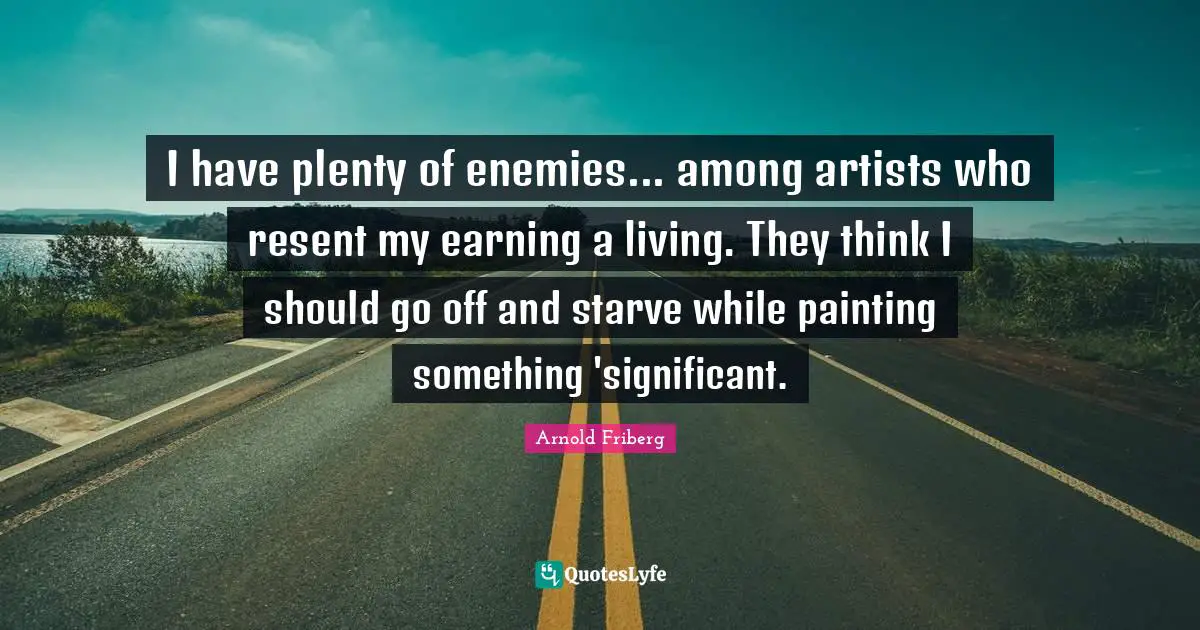 I have plenty of enemies... among artists who resent my earning a living. They think I should go off and starve while painting something 'significant.