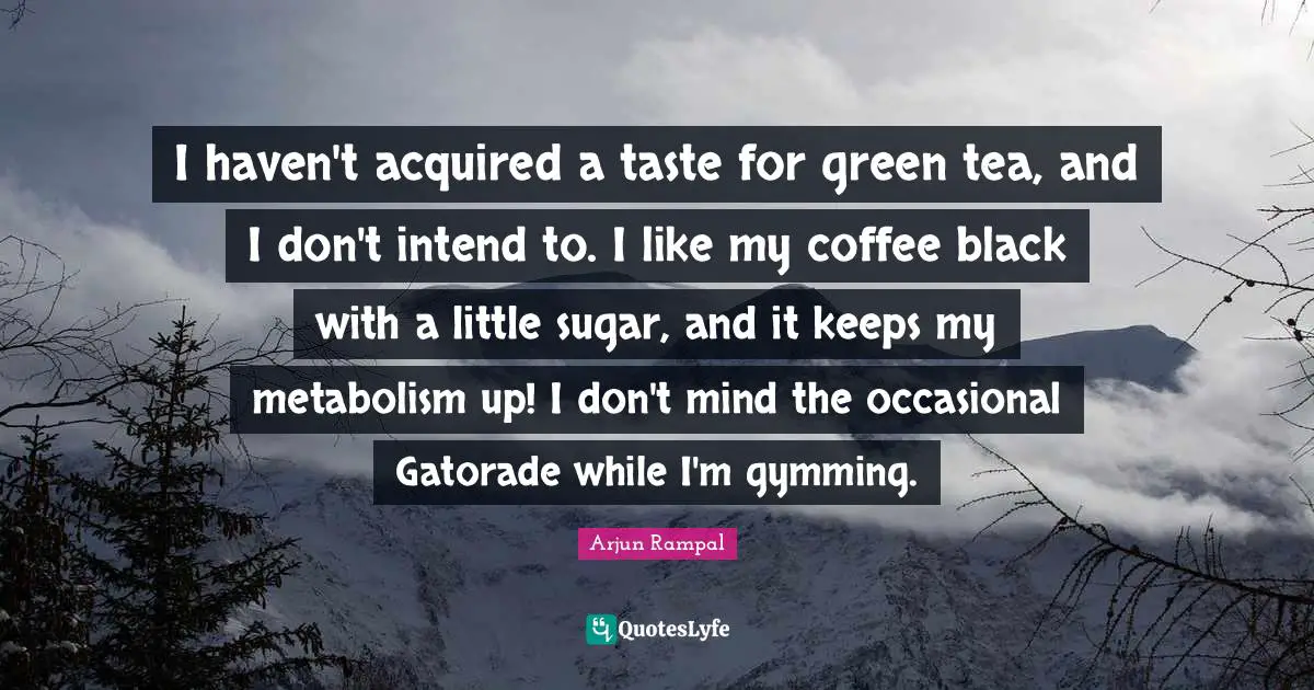 I haven't acquired a taste for green tea, and I don't intend to. I like my coffee black with a little sugar, and it keeps my metabolism up! I don't mind the occasional Gatorade while I'm gymming.