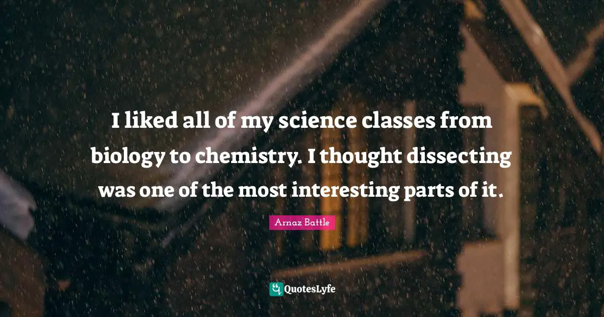 Dissecting Quotes: "I liked all of my science classes from biology to chemistry. I thought dissecting was one of the most interesting parts of it."
