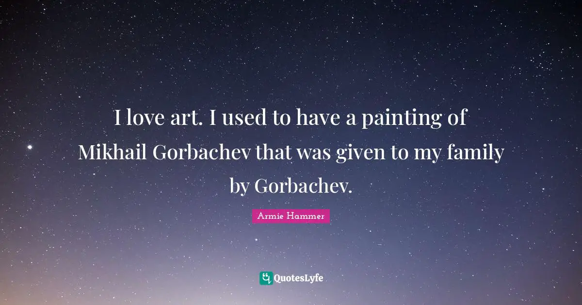 I love art. I used to have a painting of Mikhail Gorbachev that was given to my family by Gorbachev.