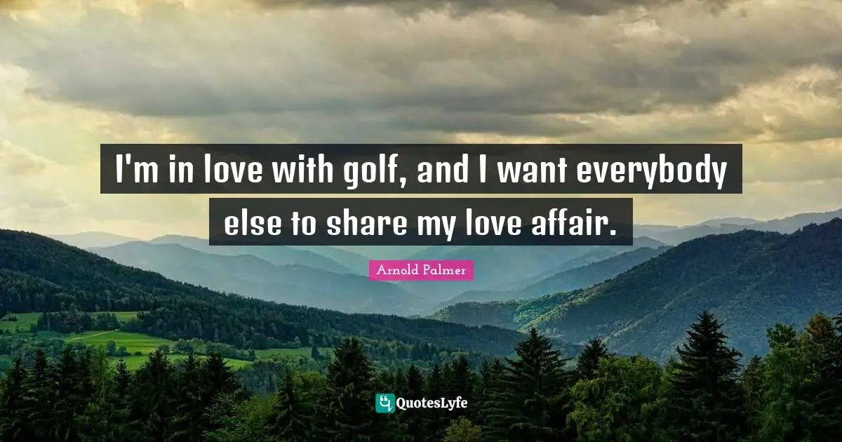 I'm in love with golf, and I want everybody else to share my love affair.