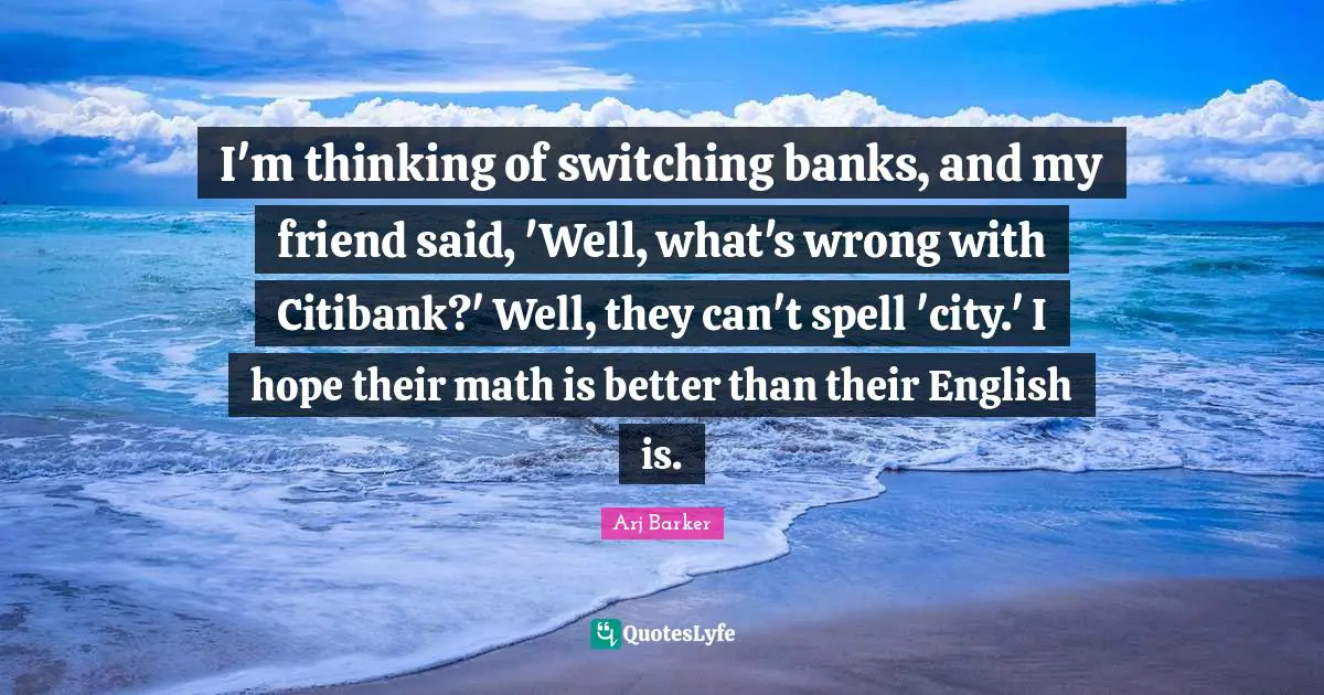 Arj Barker Quotes: "I'm thinking of switching banks, and my friend said, 'Well, what's wrong with Citibank?' Well, they can't spell 'city.' I hope their math is better than their English is."