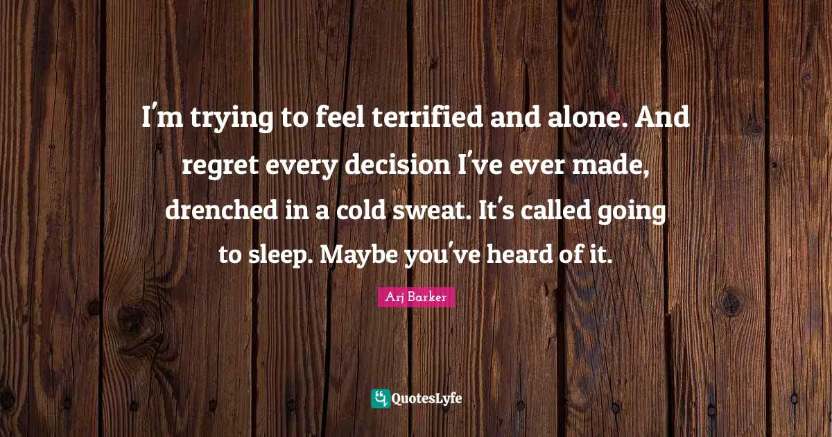 I'm trying to feel terrified and alone. And regret every decision I've ever made, drenched in a cold sweat. It's called going to sleep. Maybe you've heard of it.