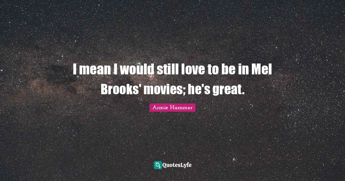 I mean I would still love to be in Mel Brooks' movies; he's great.