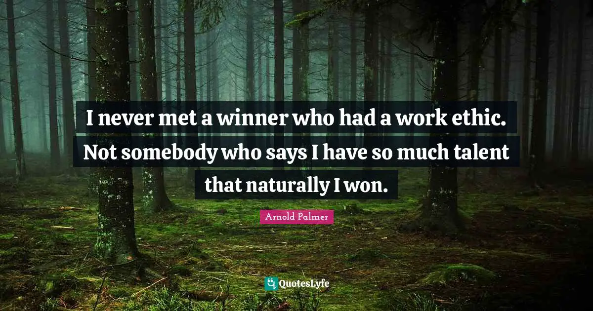 I never met a winner who had a work ethic. Not somebody who says I have so much talent that naturally I won.