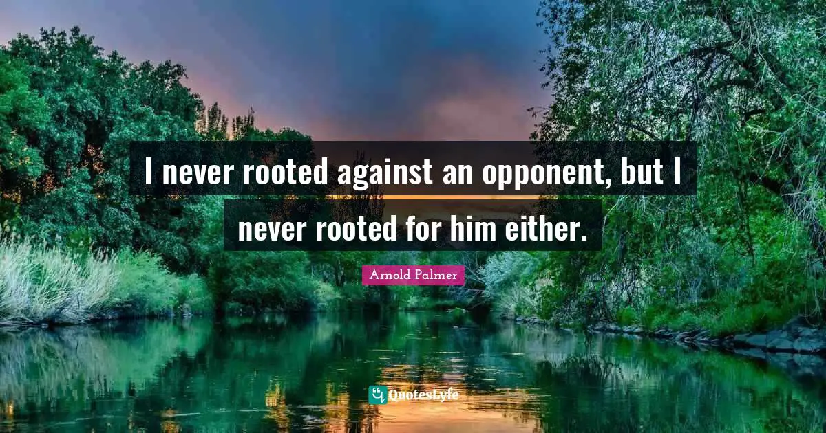 I never rooted against an opponent, but I never rooted for him either.