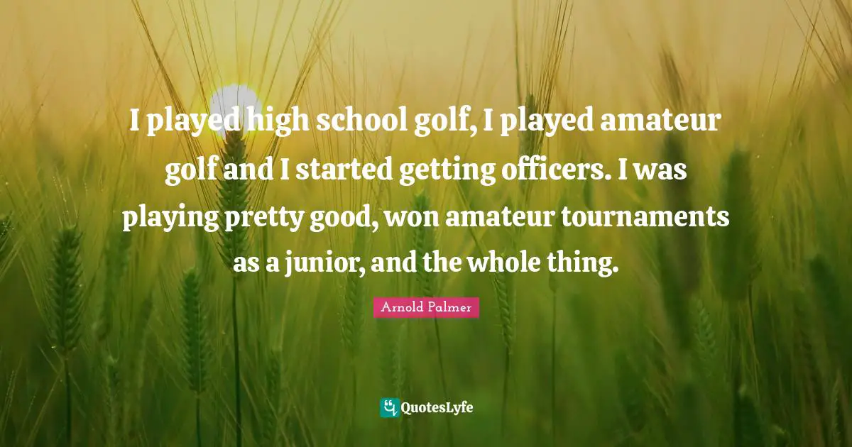I played high school golf, I played amateur golf and I started getting officers. I was playing pretty good, won amateur tournaments as a junior, and the whole thing.