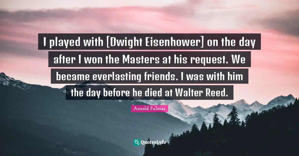 I played with [Dwight Eisenhower] on the day after I won the Masters at his request. We became everlasting friends. I was with him the day before he died at Walter Reed.