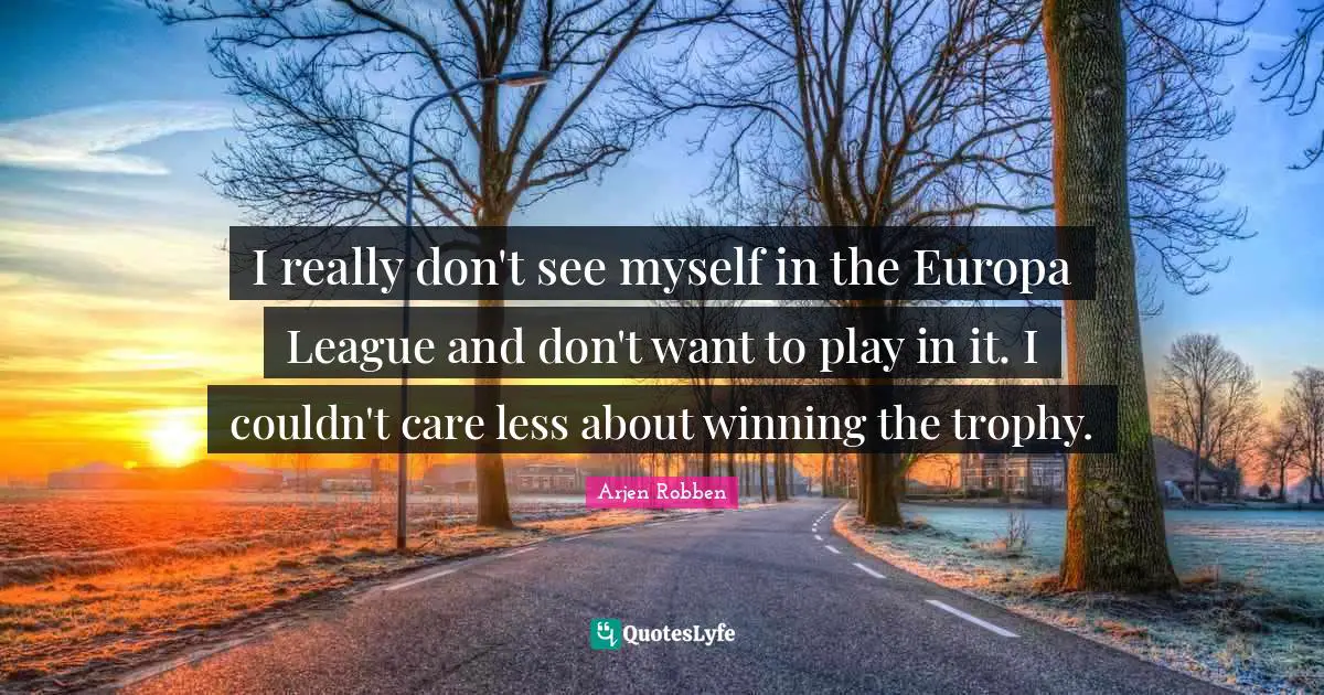 Arjen Robben Quotes: "I really don't see myself in the Europa League and don't want to play in it. I couldn't care less about winning the trophy."