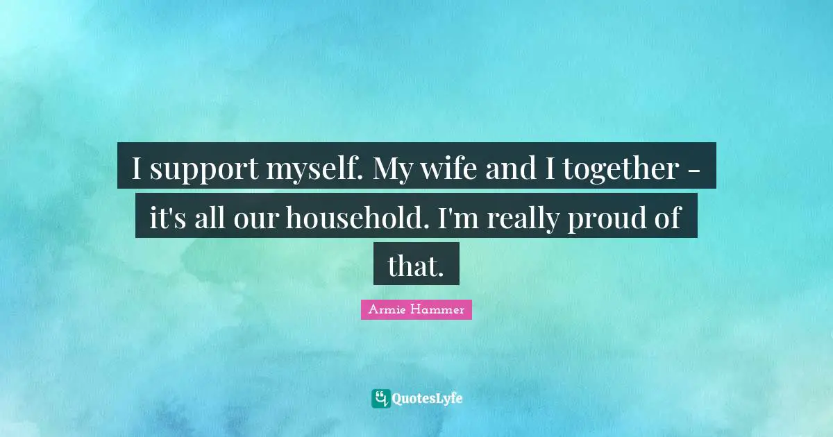 I support myself. My wife and I together - it's all our household. I'm really proud of that.