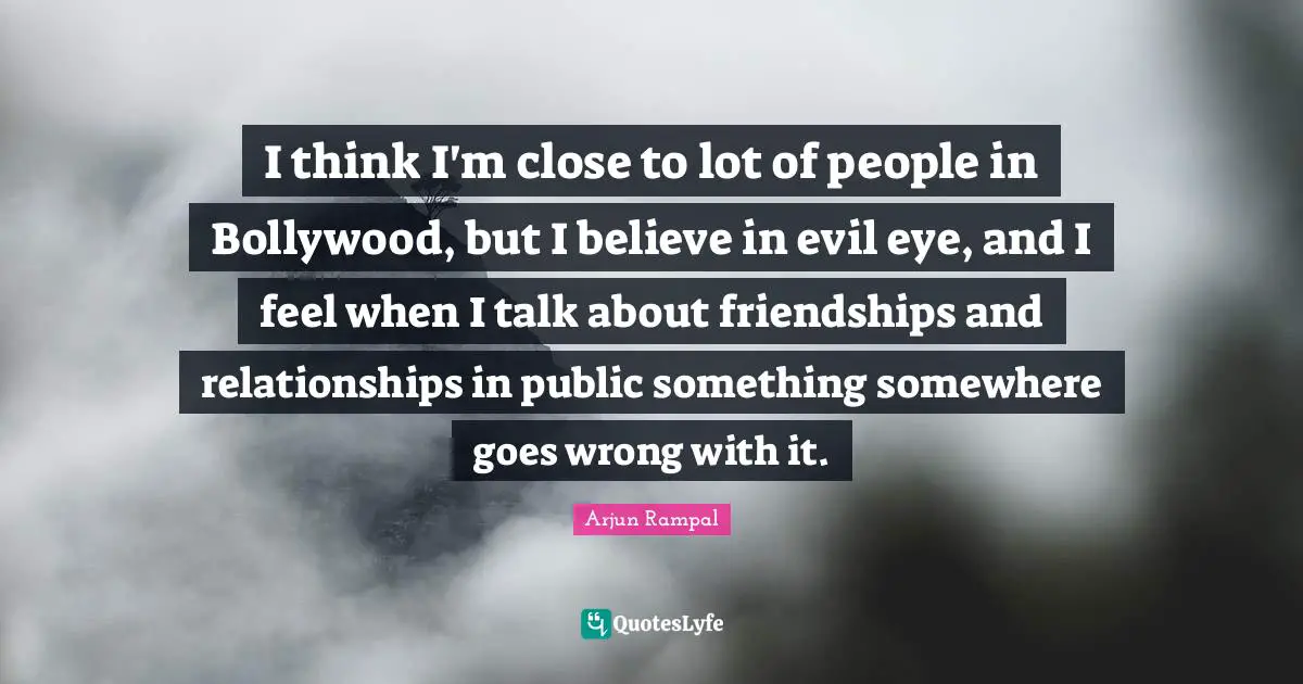 I think I'm close to lot of people in Bollywood, but I believe in evil eye, and I feel when I talk about friendships and relationships in public something somewhere goes wrong with it.