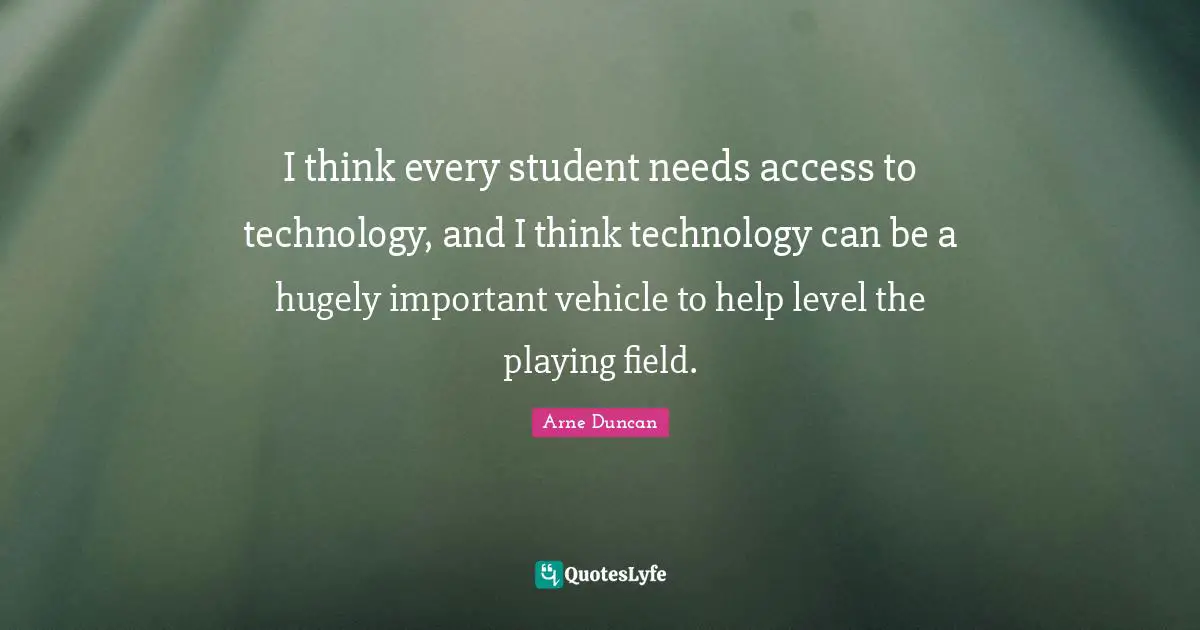 I think every student needs access to technology, and I think technology can be a hugely important vehicle to help level the playing field.