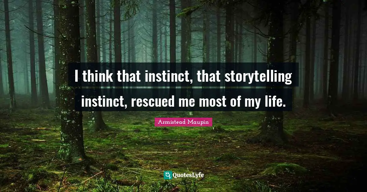 I think that instinct, that storytelling instinct, rescued me most of my life.
