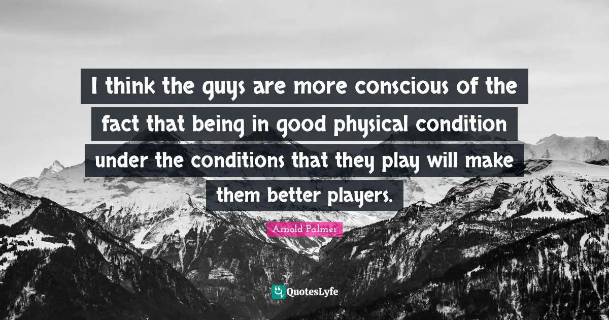 I think the guys are more conscious of the fact that being in good physical condition under the conditions that they play will make them better players.
