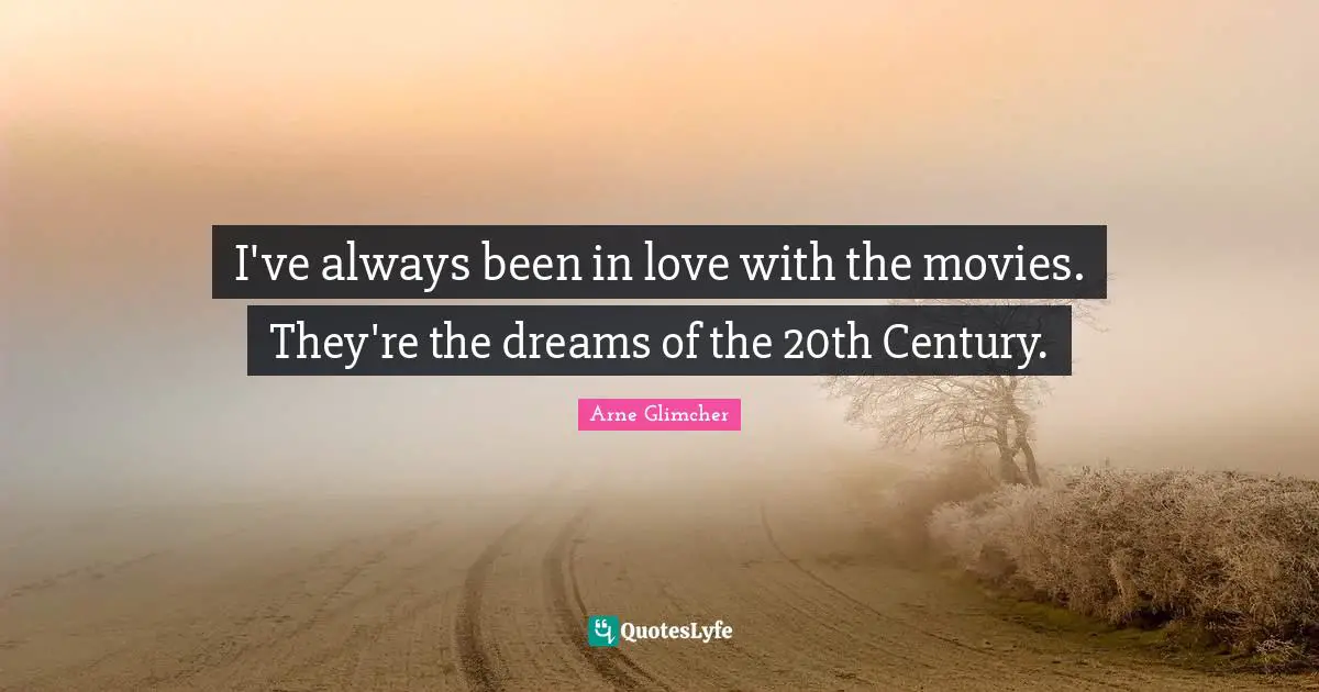 I've always been in love with the movies. They're the dreams of the 20th Century.