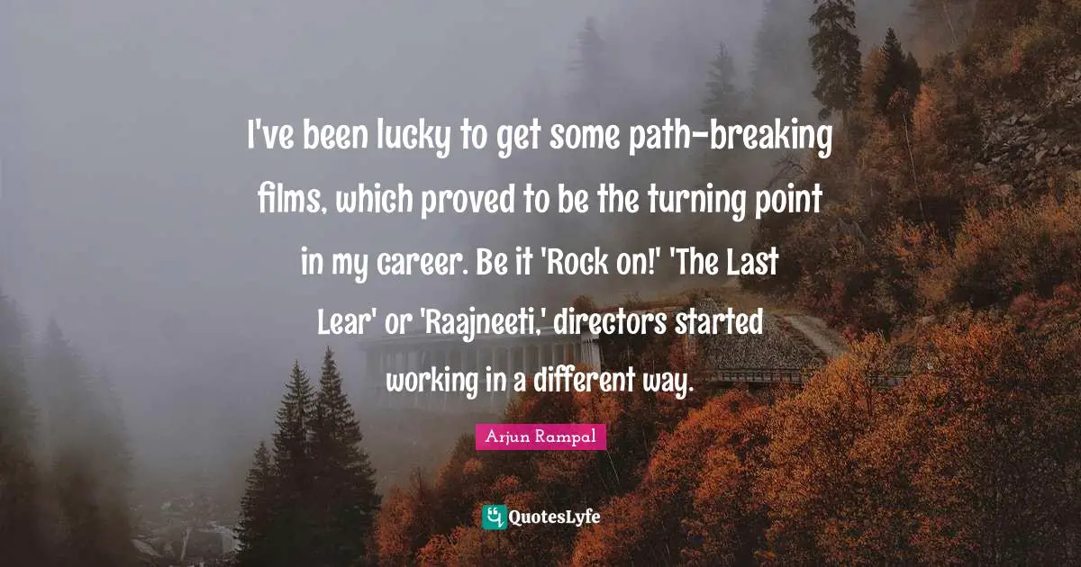 I've been lucky to get some path-breaking films, which proved to be the turning point in my career. Be it 'Rock on!' 'The Last Lear' or 'Raajneeti,' directors started working in a different way.