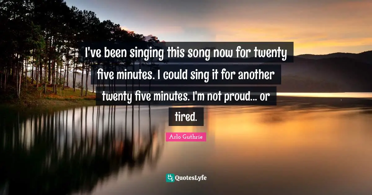 Arlo Guthrie Quotes: "I've been singing this song now for twenty five minutes. I could sing it for another twenty five minutes. I'm not proud... or tired."
