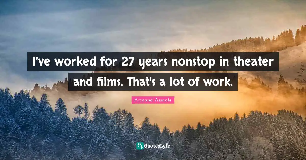 I've worked for 27 years nonstop in theater and films. That's a lot of work.