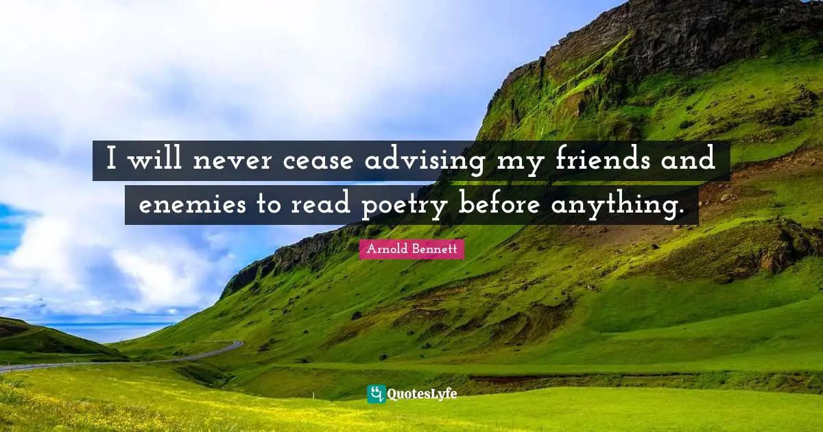 I will never cease advising my friends and enemies to read poetry before anything.