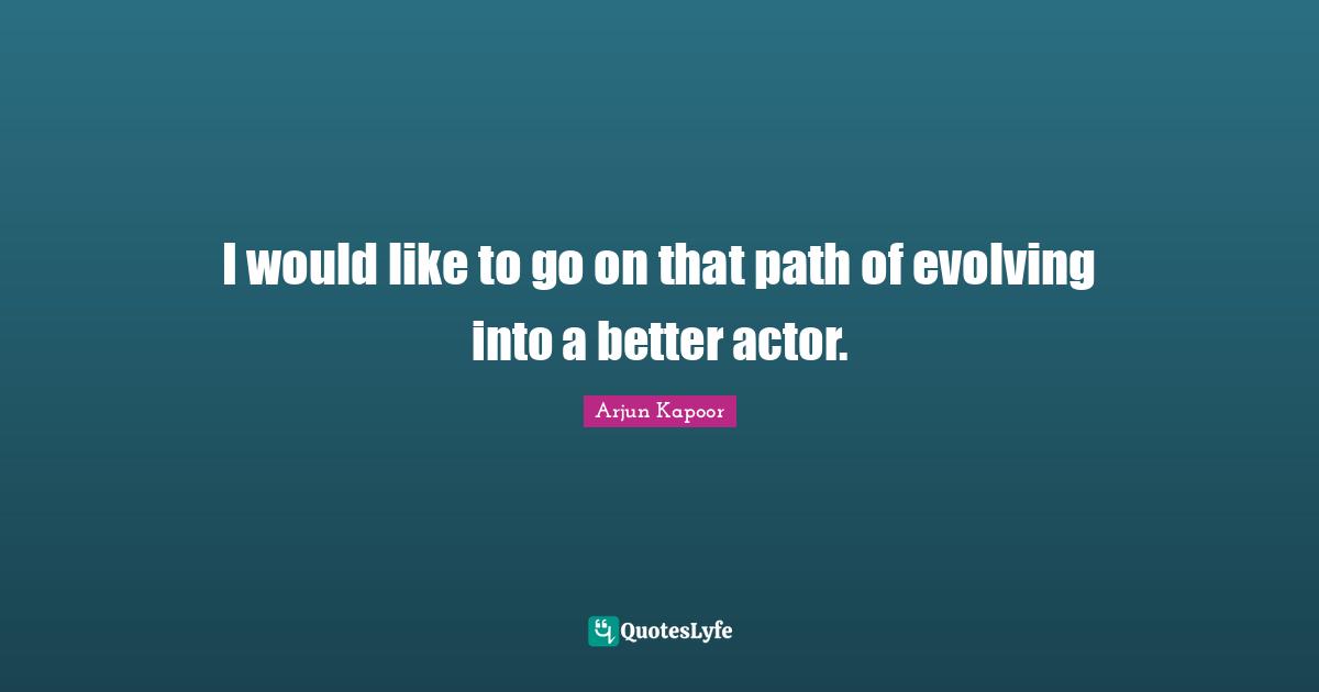 I would like to go on that path of evolving into a better actor.