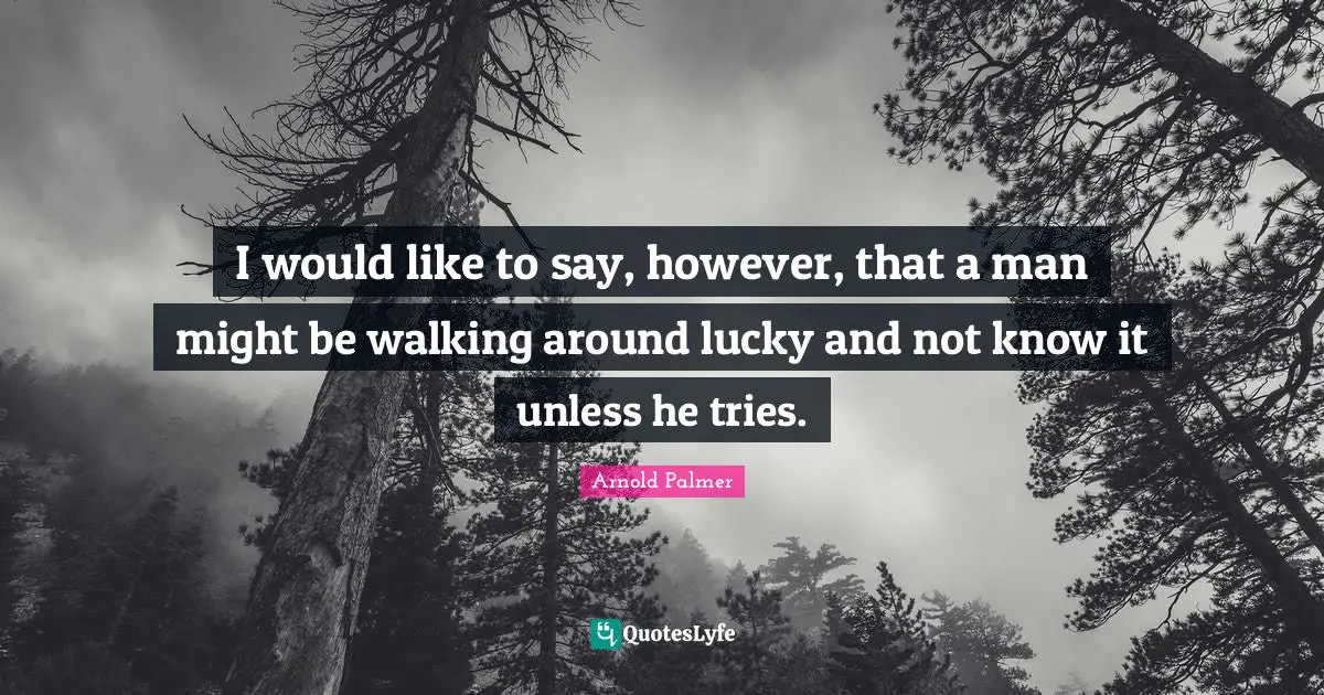 I would like to say, however, that a man might be walking around lucky and not know it unless he tries.
