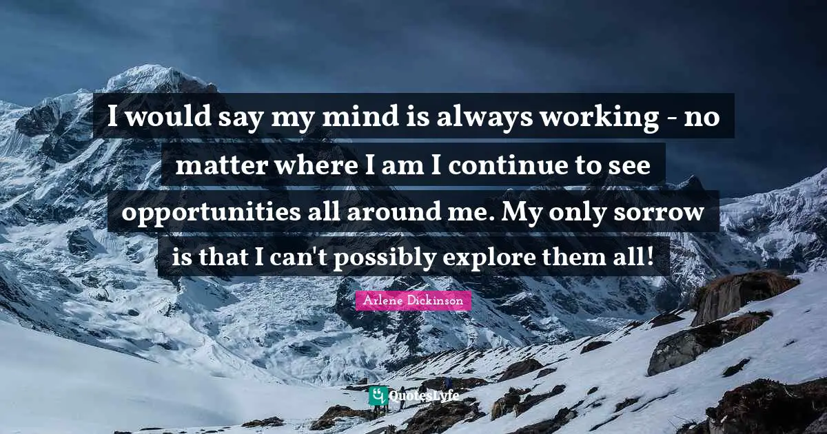 I would say my mind is always working - no matter where I am I continue to see opportunities all around me. My only sorrow is that I can't possibly explore them all!