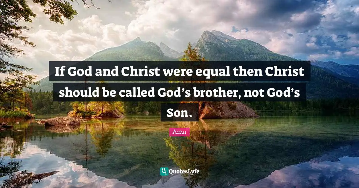 If God and Christ were equal then Christ should be called God’s brother, not God’s Son.